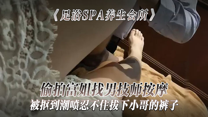 《足浴SPA养生会所》偷拍富姐找男技师按摩被抠到潮喷忍不住拔下小哥的裤子关上门让干她